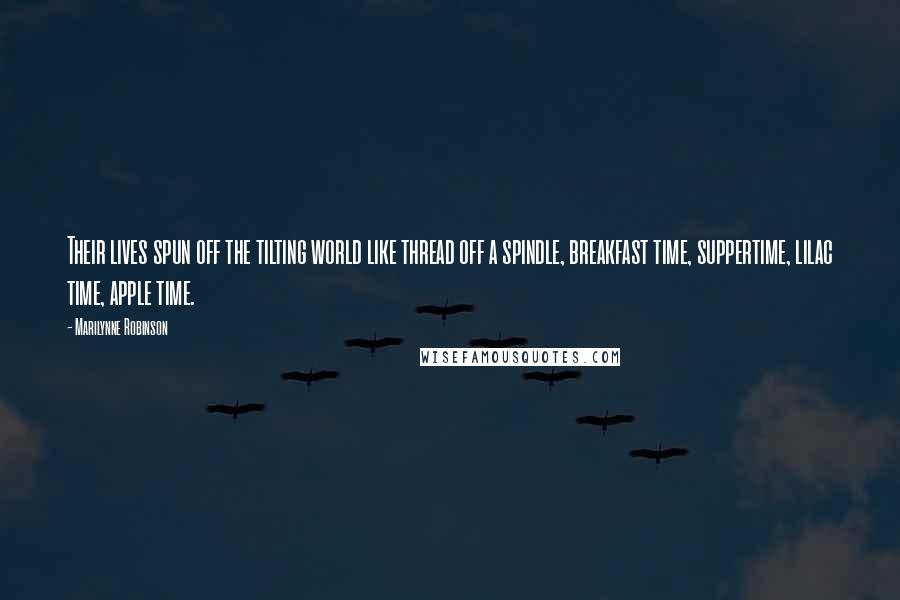 Marilynne Robinson Quotes: Their lives spun off the tilting world like thread off a spindle, breakfast time, suppertime, lilac time, apple time.