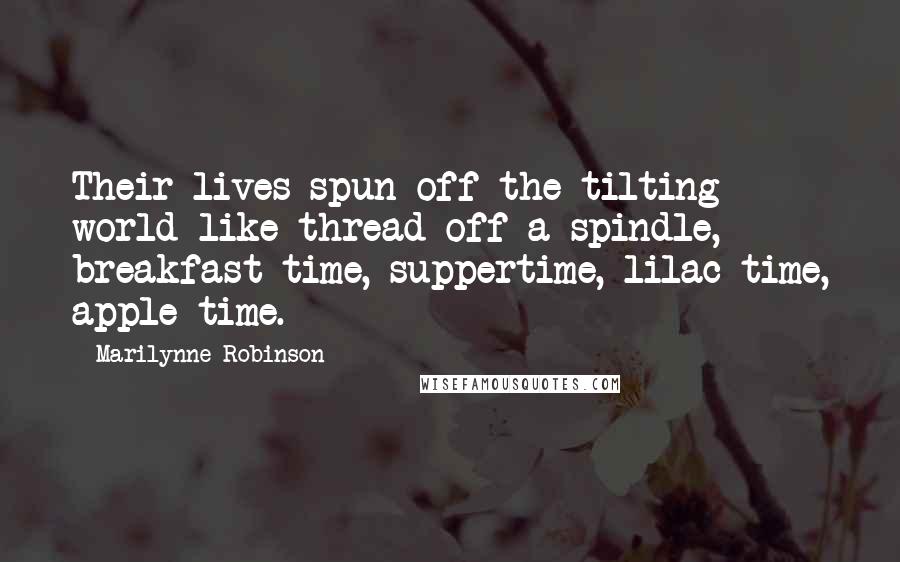 Marilynne Robinson Quotes: Their lives spun off the tilting world like thread off a spindle, breakfast time, suppertime, lilac time, apple time.