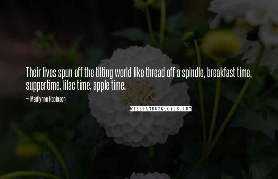 Marilynne Robinson Quotes: Their lives spun off the tilting world like thread off a spindle, breakfast time, suppertime, lilac time, apple time.