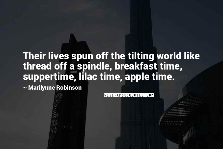 Marilynne Robinson Quotes: Their lives spun off the tilting world like thread off a spindle, breakfast time, suppertime, lilac time, apple time.