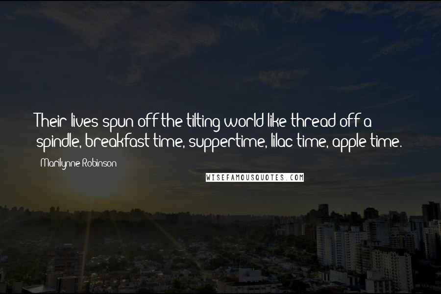 Marilynne Robinson Quotes: Their lives spun off the tilting world like thread off a spindle, breakfast time, suppertime, lilac time, apple time.