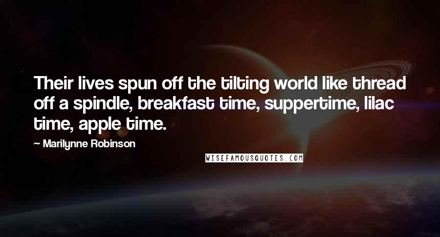 Marilynne Robinson Quotes: Their lives spun off the tilting world like thread off a spindle, breakfast time, suppertime, lilac time, apple time.