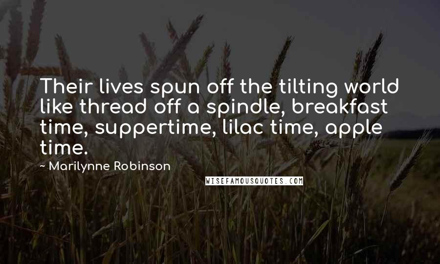Marilynne Robinson Quotes: Their lives spun off the tilting world like thread off a spindle, breakfast time, suppertime, lilac time, apple time.