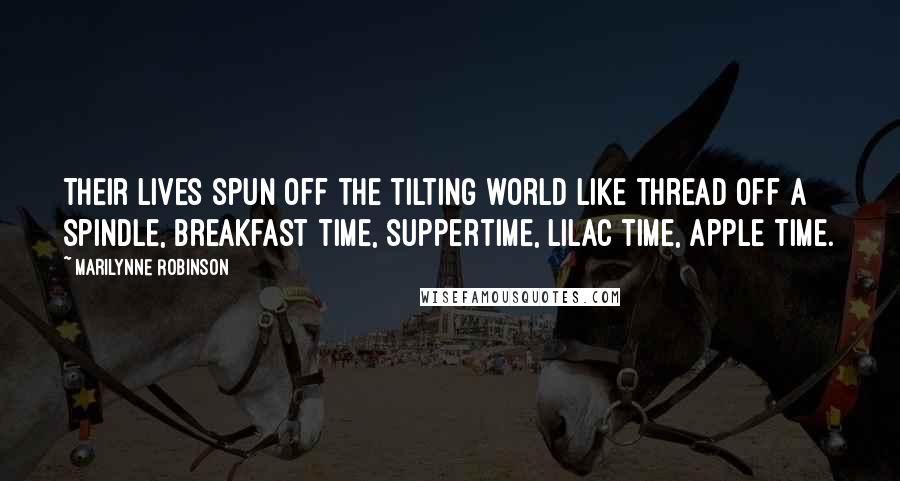 Marilynne Robinson Quotes: Their lives spun off the tilting world like thread off a spindle, breakfast time, suppertime, lilac time, apple time.