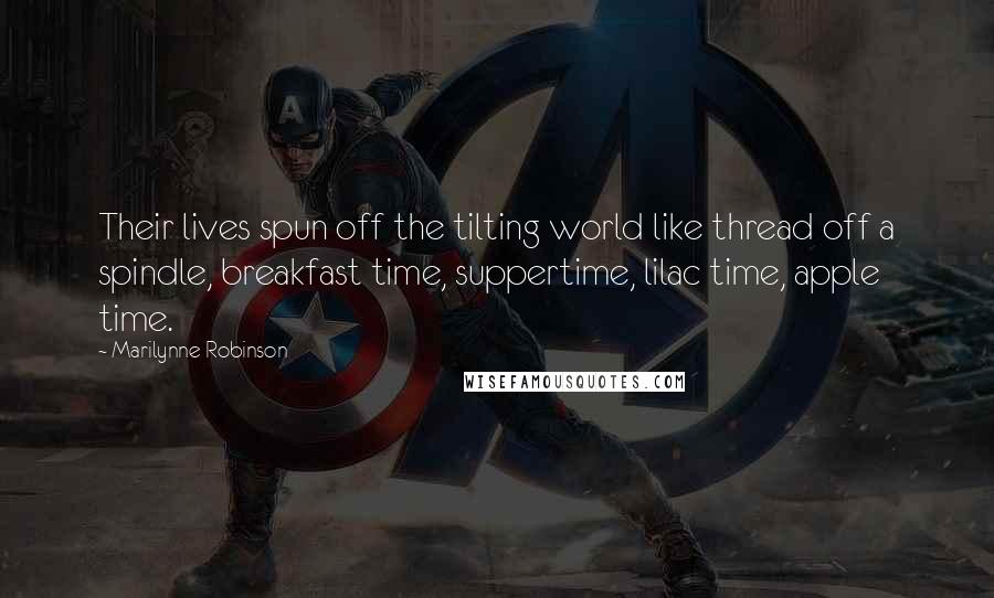 Marilynne Robinson Quotes: Their lives spun off the tilting world like thread off a spindle, breakfast time, suppertime, lilac time, apple time.