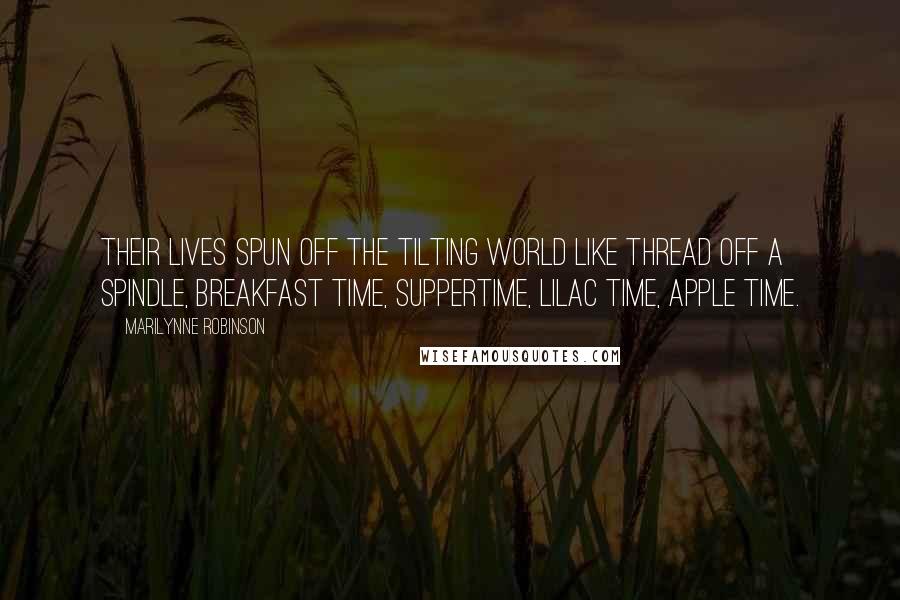 Marilynne Robinson Quotes: Their lives spun off the tilting world like thread off a spindle, breakfast time, suppertime, lilac time, apple time.