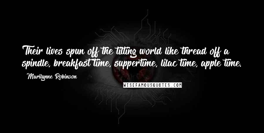 Marilynne Robinson Quotes: Their lives spun off the tilting world like thread off a spindle, breakfast time, suppertime, lilac time, apple time.