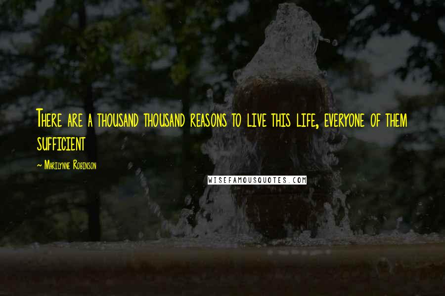 Marilynne Robinson Quotes: There are a thousand thousand reasons to live this life, everyone of them sufficient