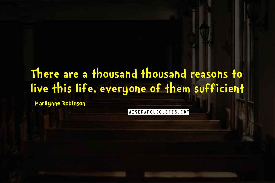 Marilynne Robinson Quotes: There are a thousand thousand reasons to live this life, everyone of them sufficient