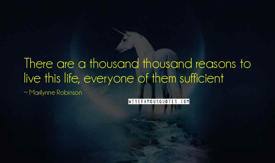 Marilynne Robinson Quotes: There are a thousand thousand reasons to live this life, everyone of them sufficient