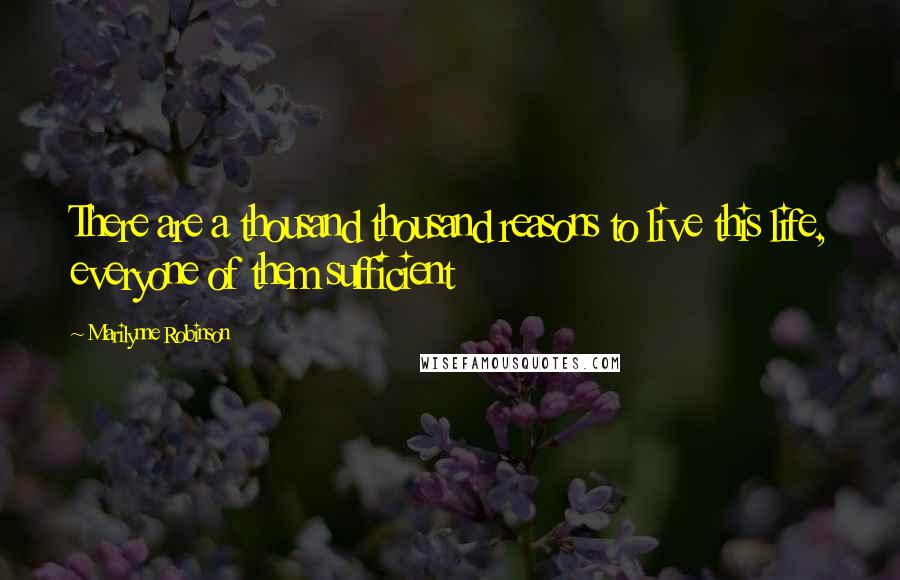 Marilynne Robinson Quotes: There are a thousand thousand reasons to live this life, everyone of them sufficient