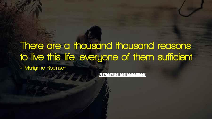 Marilynne Robinson Quotes: There are a thousand thousand reasons to live this life, everyone of them sufficient