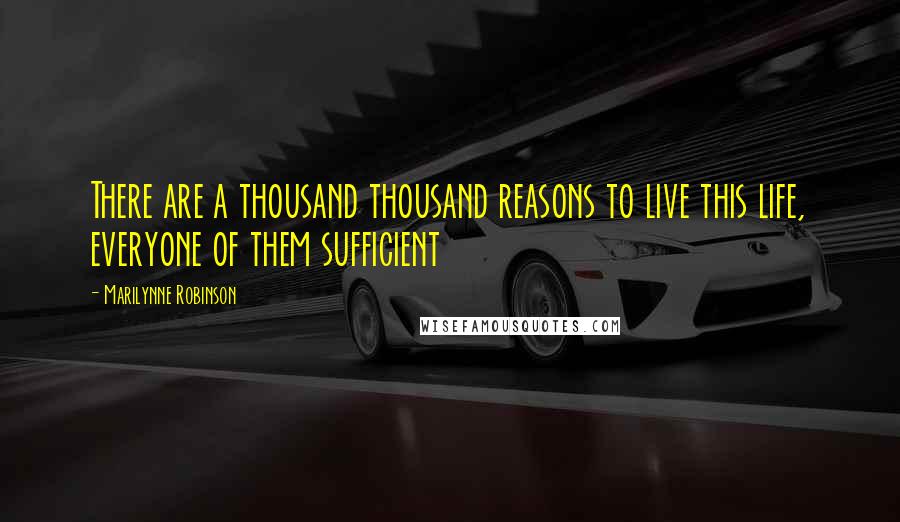 Marilynne Robinson Quotes: There are a thousand thousand reasons to live this life, everyone of them sufficient