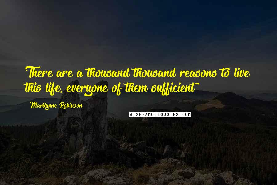 Marilynne Robinson Quotes: There are a thousand thousand reasons to live this life, everyone of them sufficient