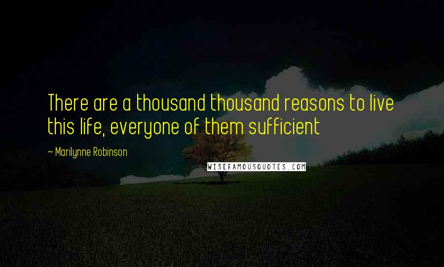 Marilynne Robinson Quotes: There are a thousand thousand reasons to live this life, everyone of them sufficient