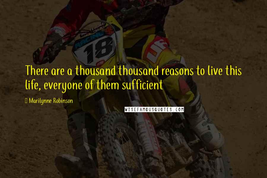 Marilynne Robinson Quotes: There are a thousand thousand reasons to live this life, everyone of them sufficient