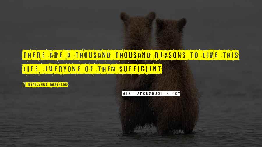 Marilynne Robinson Quotes: There are a thousand thousand reasons to live this life, everyone of them sufficient