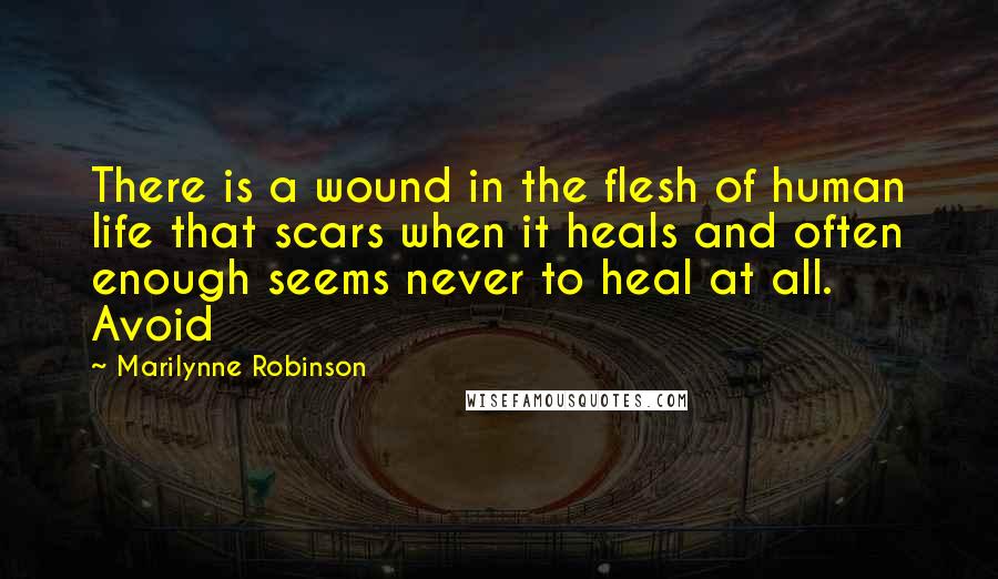 Marilynne Robinson Quotes: There is a wound in the flesh of human life that scars when it heals and often enough seems never to heal at all. Avoid
