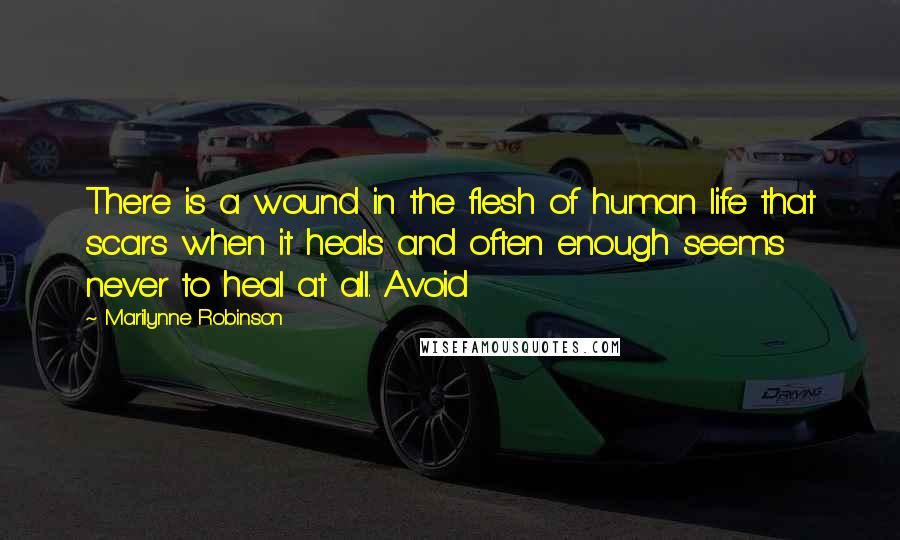 Marilynne Robinson Quotes: There is a wound in the flesh of human life that scars when it heals and often enough seems never to heal at all. Avoid