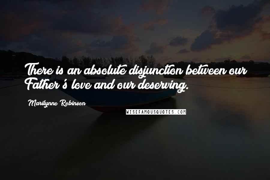 Marilynne Robinson Quotes: There is an absolute disjunction between our Father's love and our deserving.