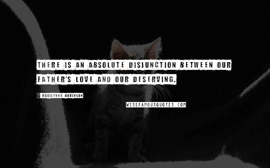 Marilynne Robinson Quotes: There is an absolute disjunction between our Father's love and our deserving.