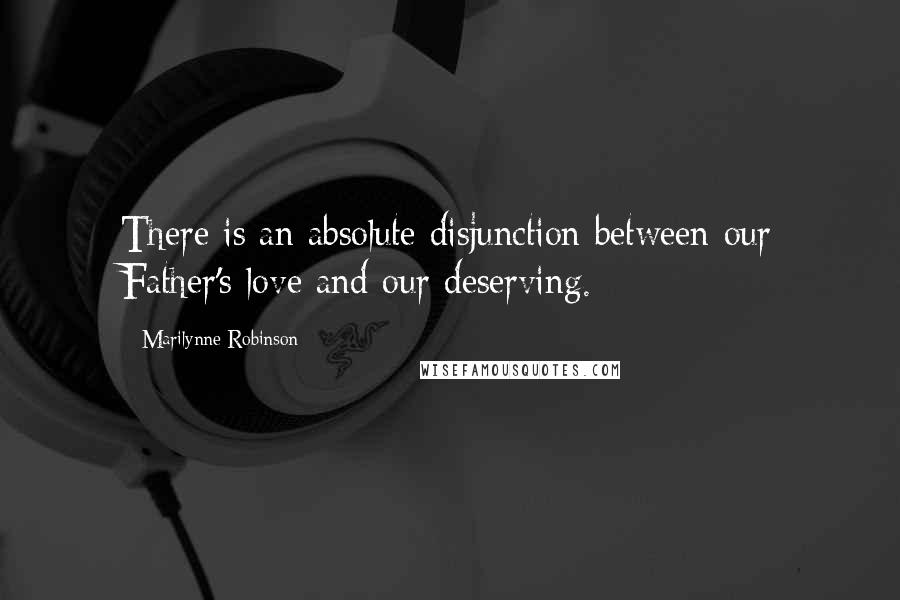 Marilynne Robinson Quotes: There is an absolute disjunction between our Father's love and our deserving.
