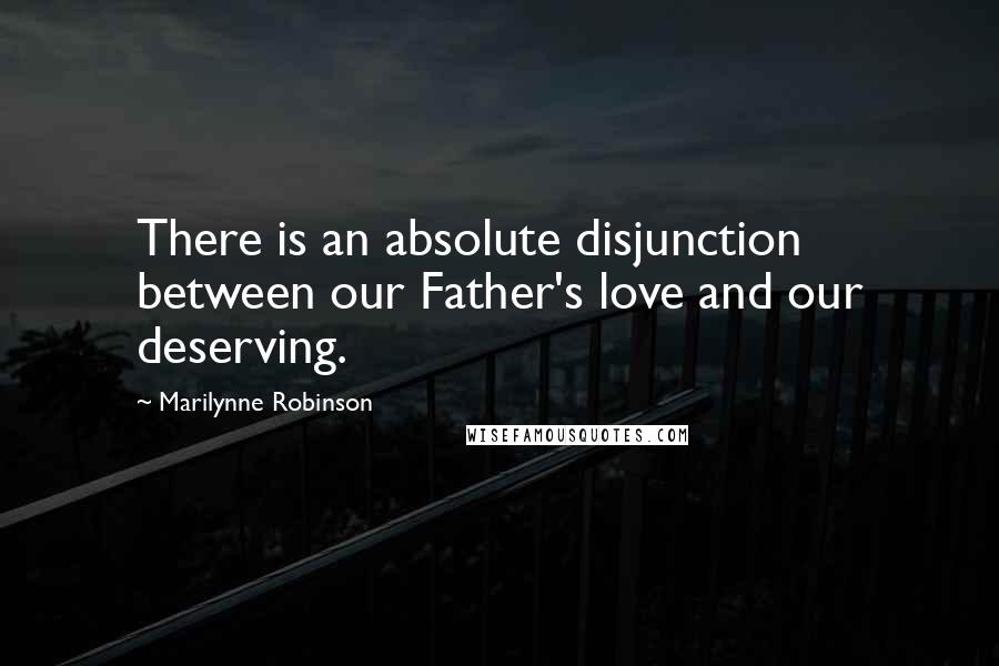 Marilynne Robinson Quotes: There is an absolute disjunction between our Father's love and our deserving.