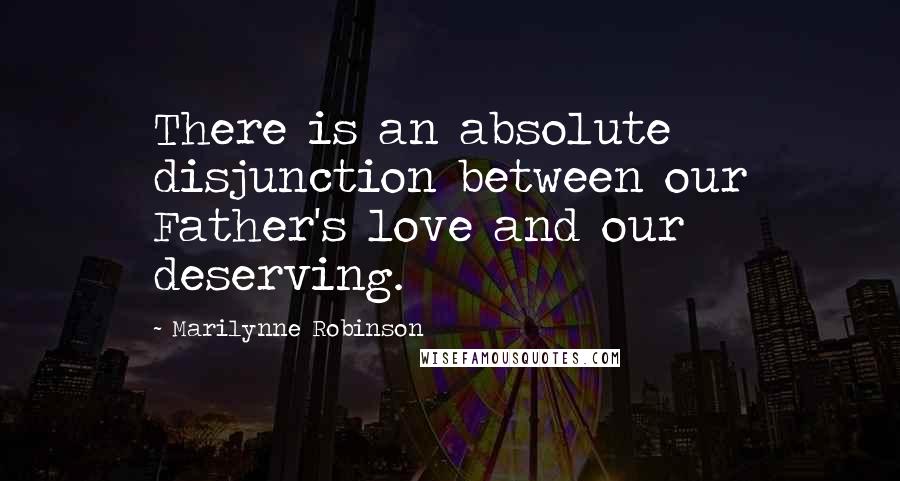 Marilynne Robinson Quotes: There is an absolute disjunction between our Father's love and our deserving.