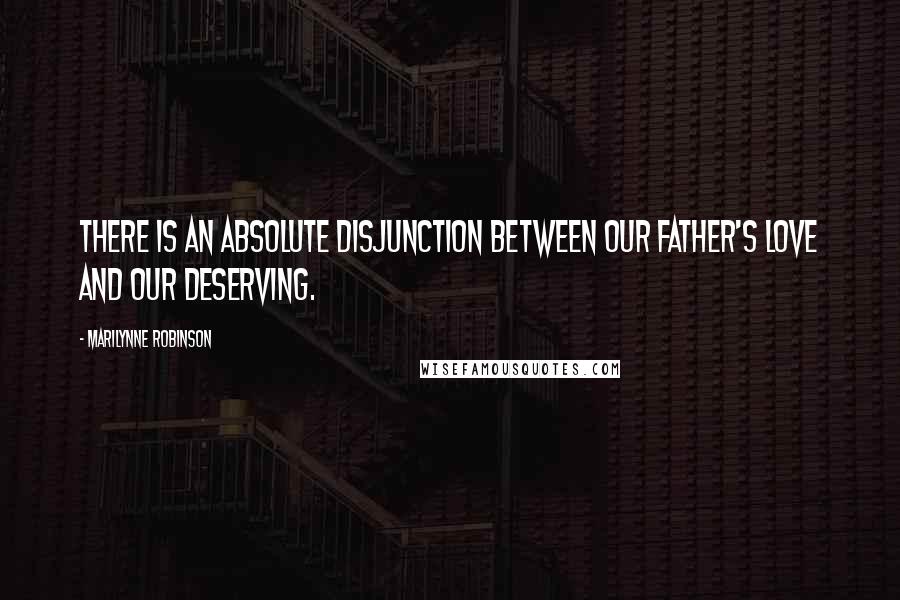 Marilynne Robinson Quotes: There is an absolute disjunction between our Father's love and our deserving.