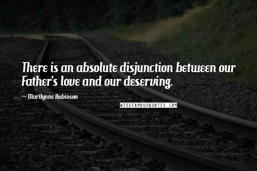 Marilynne Robinson Quotes: There is an absolute disjunction between our Father's love and our deserving.