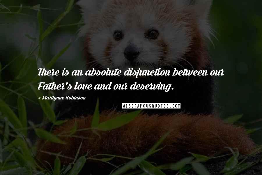 Marilynne Robinson Quotes: There is an absolute disjunction between our Father's love and our deserving.