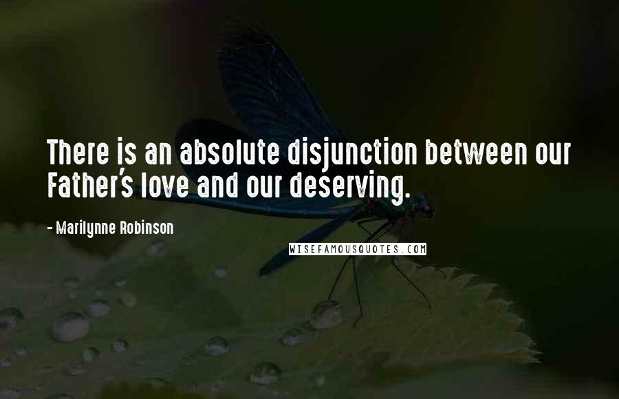 Marilynne Robinson Quotes: There is an absolute disjunction between our Father's love and our deserving.