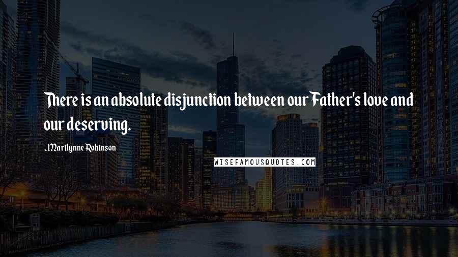 Marilynne Robinson Quotes: There is an absolute disjunction between our Father's love and our deserving.
