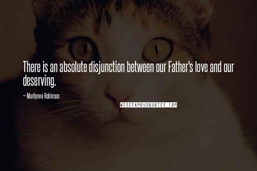 Marilynne Robinson Quotes: There is an absolute disjunction between our Father's love and our deserving.