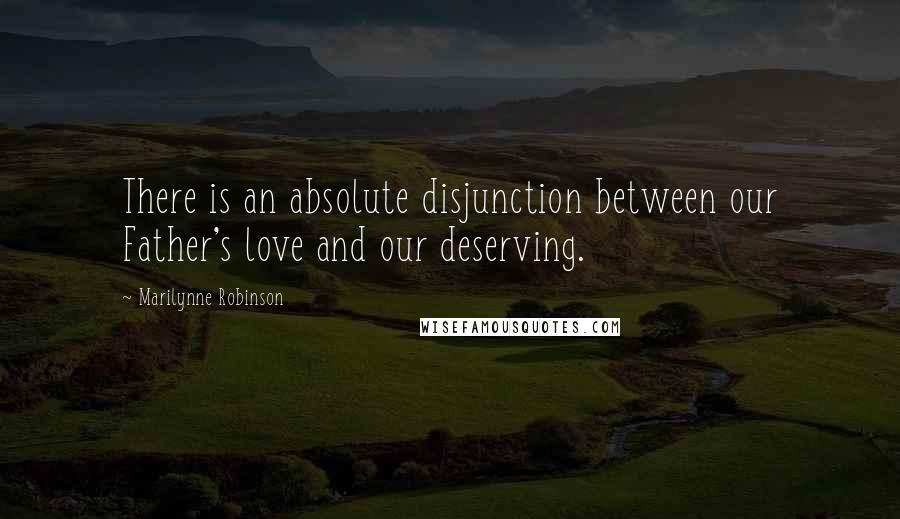 Marilynne Robinson Quotes: There is an absolute disjunction between our Father's love and our deserving.