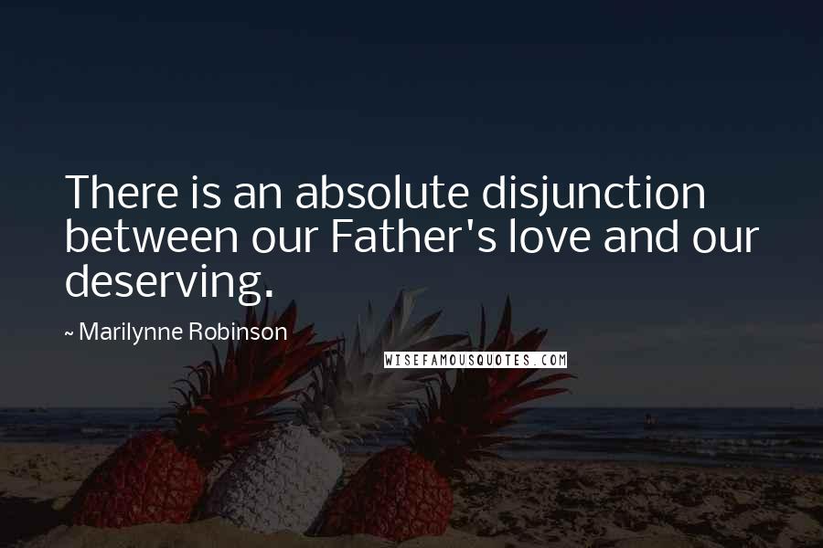 Marilynne Robinson Quotes: There is an absolute disjunction between our Father's love and our deserving.