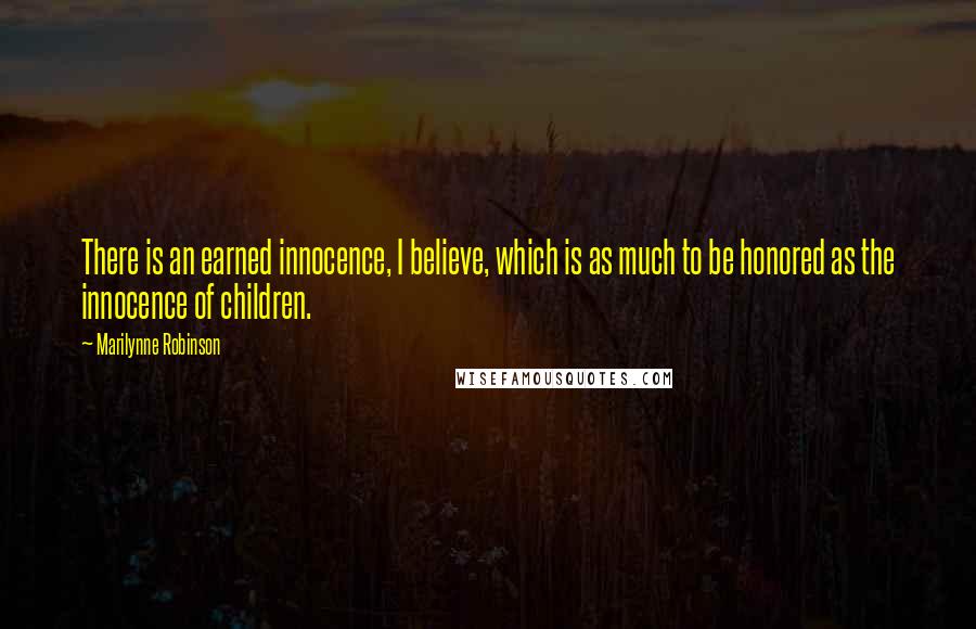 Marilynne Robinson Quotes: There is an earned innocence, I believe, which is as much to be honored as the innocence of children.