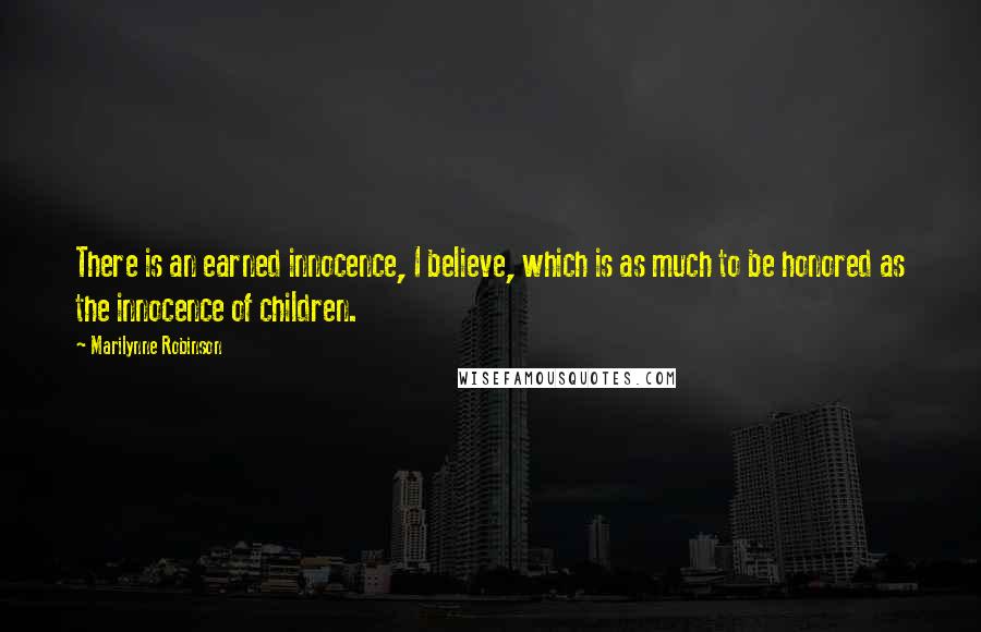 Marilynne Robinson Quotes: There is an earned innocence, I believe, which is as much to be honored as the innocence of children.