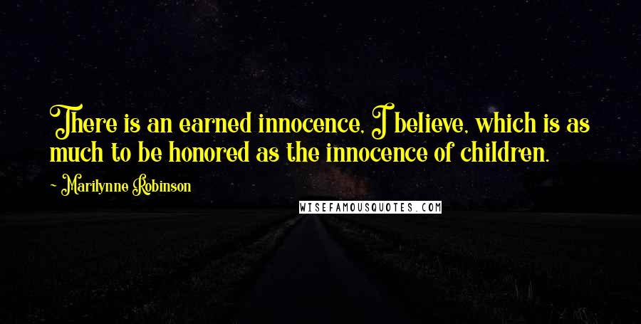 Marilynne Robinson Quotes: There is an earned innocence, I believe, which is as much to be honored as the innocence of children.