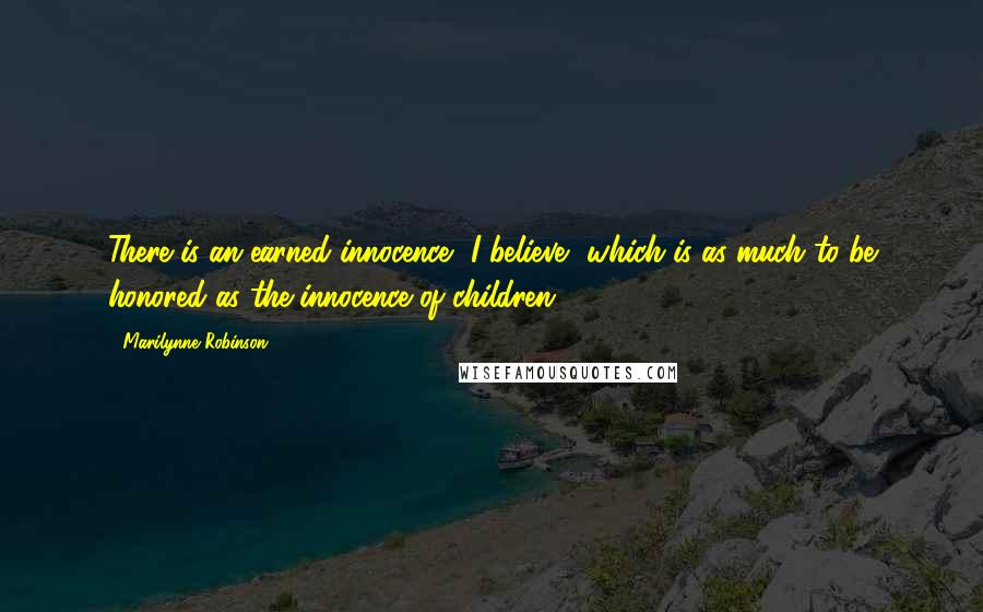 Marilynne Robinson Quotes: There is an earned innocence, I believe, which is as much to be honored as the innocence of children.