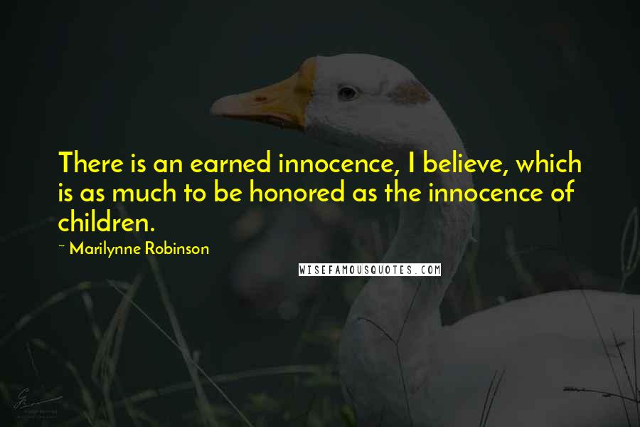 Marilynne Robinson Quotes: There is an earned innocence, I believe, which is as much to be honored as the innocence of children.