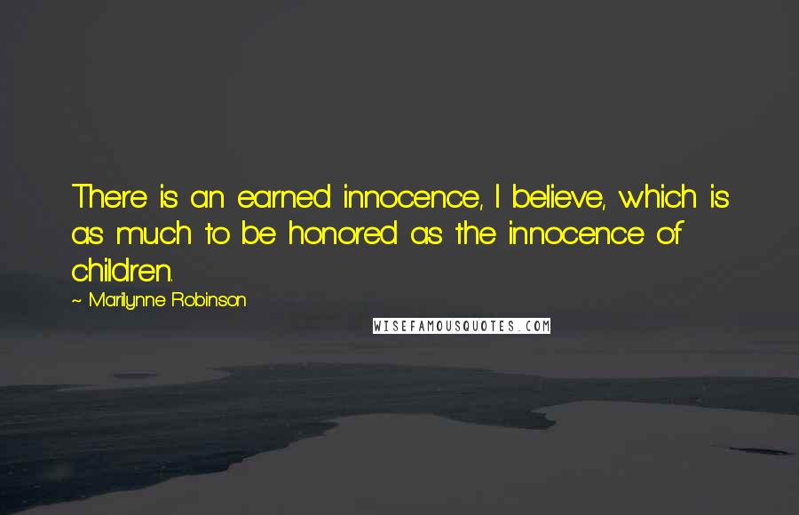 Marilynne Robinson Quotes: There is an earned innocence, I believe, which is as much to be honored as the innocence of children.