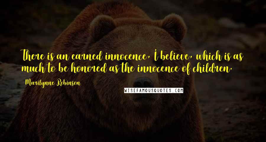 Marilynne Robinson Quotes: There is an earned innocence, I believe, which is as much to be honored as the innocence of children.