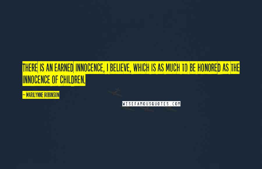 Marilynne Robinson Quotes: There is an earned innocence, I believe, which is as much to be honored as the innocence of children.