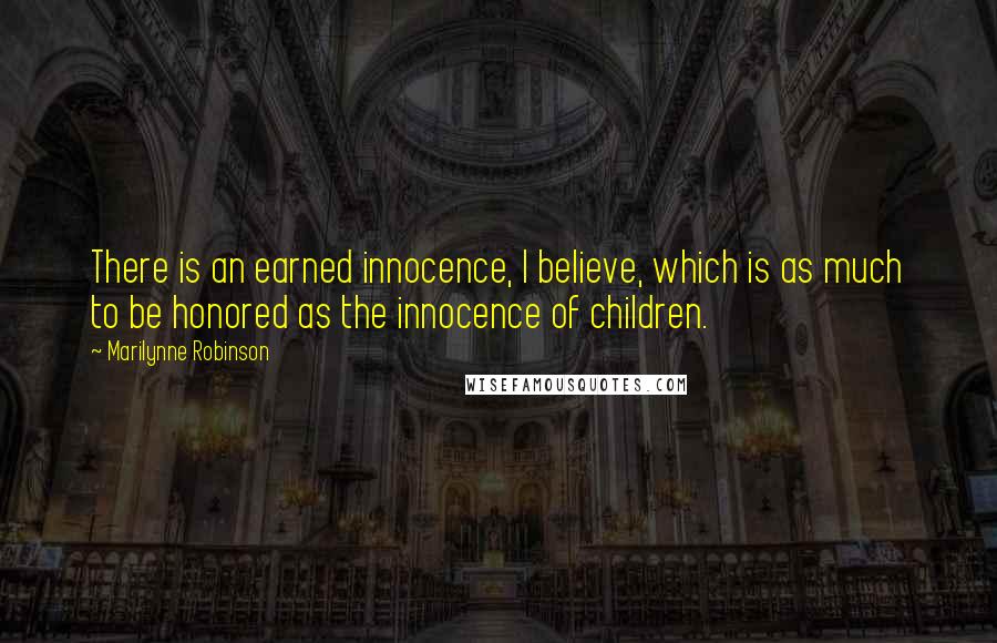 Marilynne Robinson Quotes: There is an earned innocence, I believe, which is as much to be honored as the innocence of children.