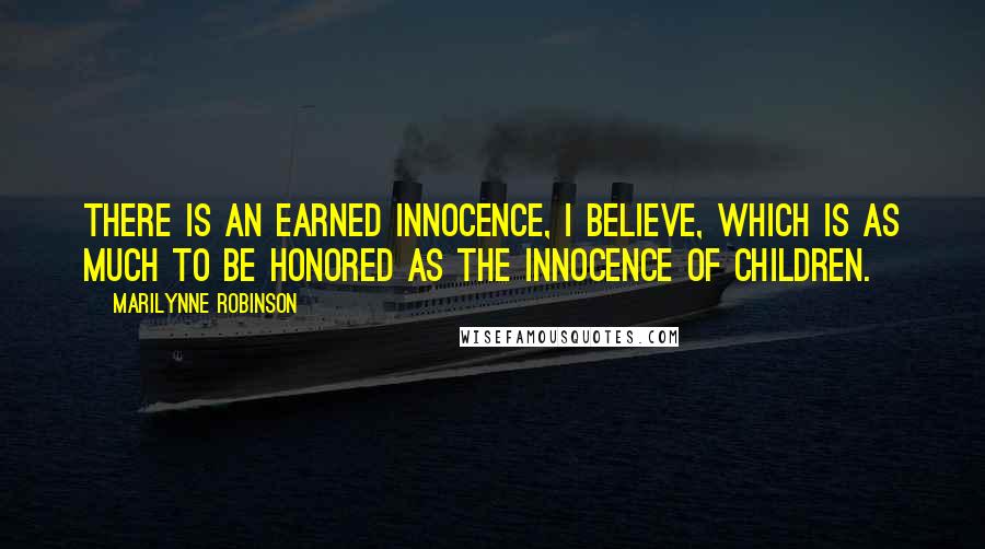 Marilynne Robinson Quotes: There is an earned innocence, I believe, which is as much to be honored as the innocence of children.