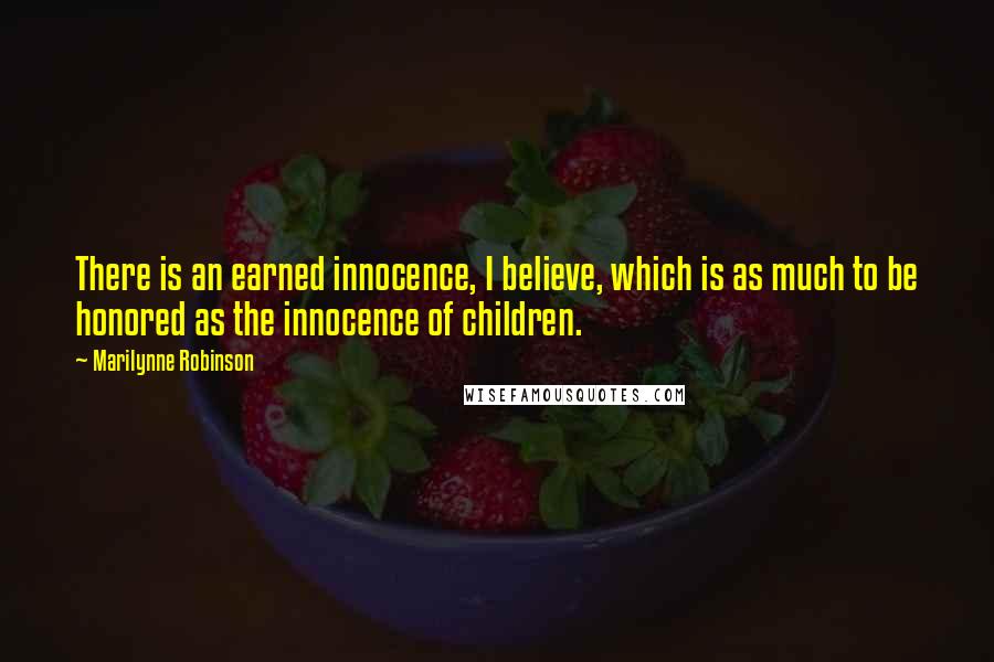 Marilynne Robinson Quotes: There is an earned innocence, I believe, which is as much to be honored as the innocence of children.