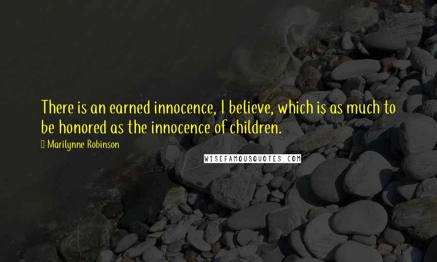 Marilynne Robinson Quotes: There is an earned innocence, I believe, which is as much to be honored as the innocence of children.