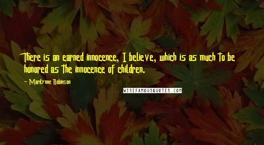 Marilynne Robinson Quotes: There is an earned innocence, I believe, which is as much to be honored as the innocence of children.