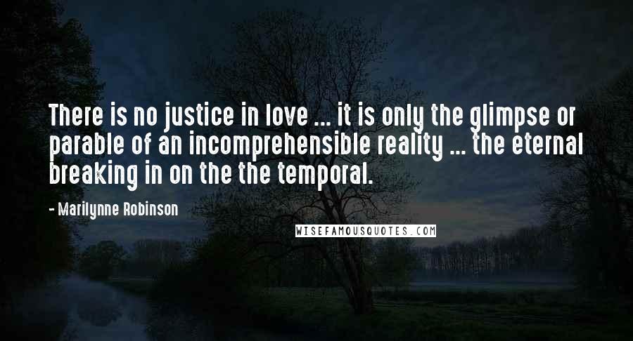 Marilynne Robinson Quotes: There is no justice in love ... it is only the glimpse or parable of an incomprehensible reality ... the eternal breaking in on the the temporal.